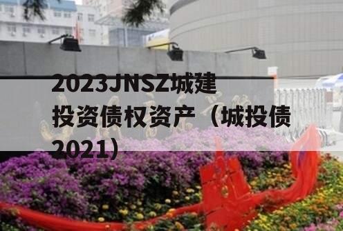 2023JNSZ城建投资债权资产（城投债2021）