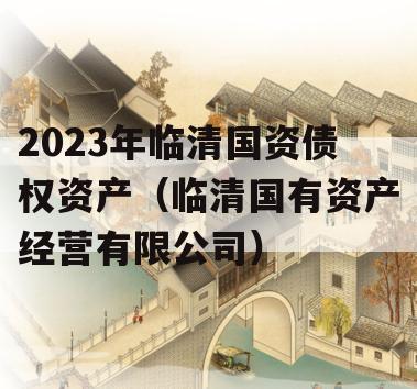 2023年临清国资债权资产（临清国有资产经营有限公司）