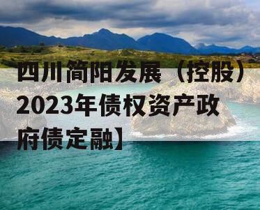 四川简阳发展（控股）2023年债权资产政府债定融】