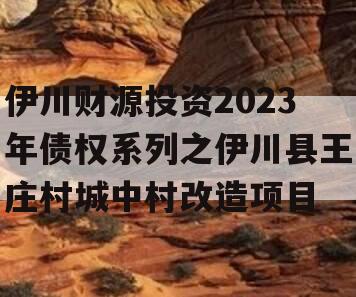 伊川财源投资2023年债权系列之伊川县王庄村城中村改造项目