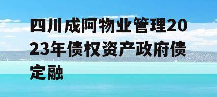 四川成阿物业管理2023年债权资产政府债定融