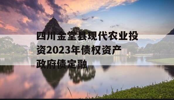 四川金堂县现代农业投资2023年债权资产政府债定融