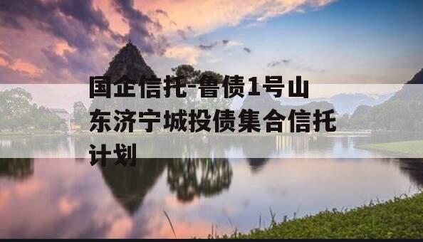 国企信托-鲁债1号山东济宁城投债集合信托计划