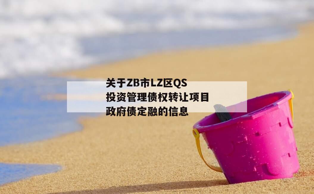 关于ZB市LZ区QS投资管理债权转让项目政府债定融的信息