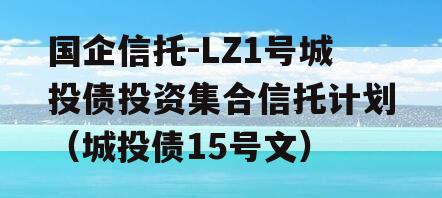 国企信托-LZ1号城投债投资集合信托计划（城投债15号文）