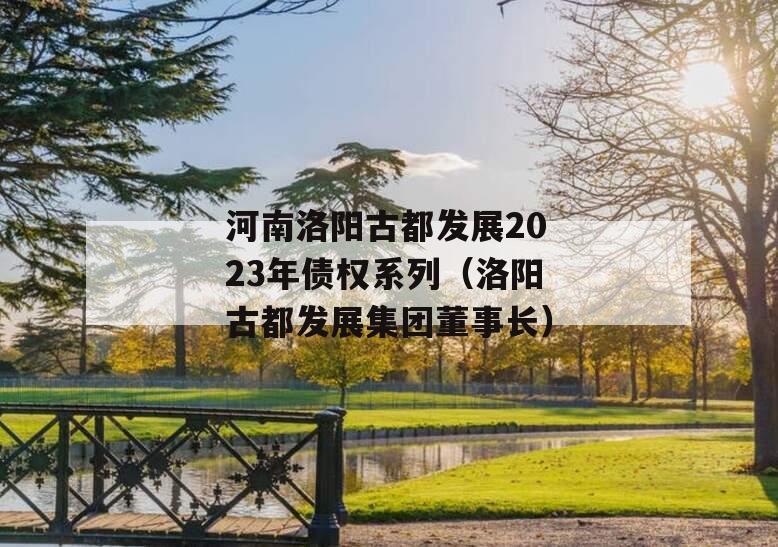 河南洛阳古都发展2023年债权系列（洛阳古都发展集团董事长）