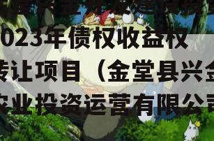 金堂兴金开发建设投资2023年债权收益权转让项目（金堂县兴金农业投资运营有限公司）