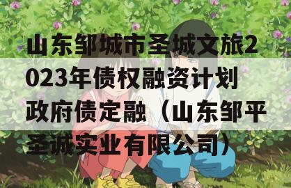 山东邹城市圣城文旅2023年债权融资计划政府债定融（山东邹平圣诚实业有限公司）