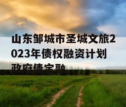 山东邹城市圣城文旅2023年债权融资计划政府债定融