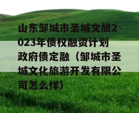 山东邹城市圣城文旅2023年债权融资计划政府债定融（邹城市圣城文化旅游开发有限公司怎么样）