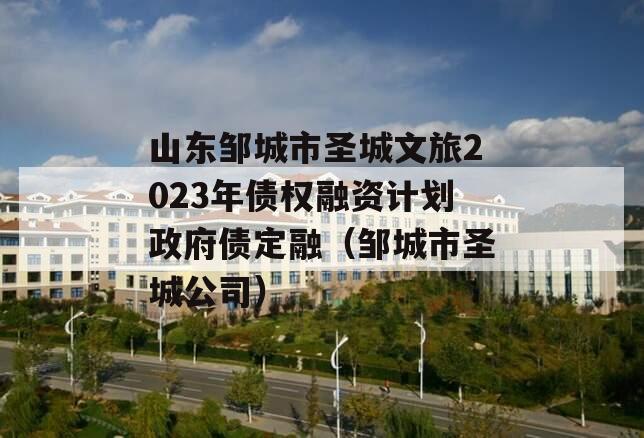 山东邹城市圣城文旅2023年债权融资计划政府债定融（邹城市圣城公司）