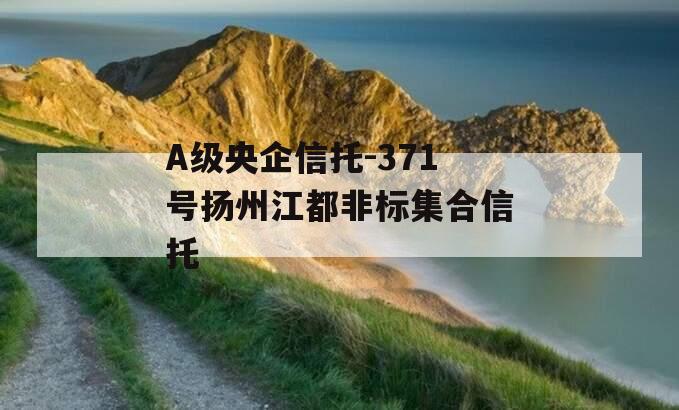 A级央企信托-371号扬州江都非标集合信托