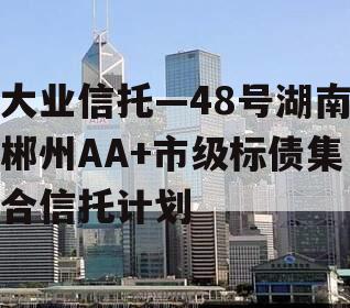 大业信托—48号湖南郴州AA+市级标债集合信托计划