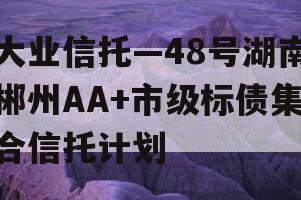 大业信托—48号湖南郴州AA+市级标债集合信托计划