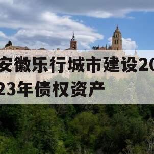 安徽乐行城市建设2023年债权资产