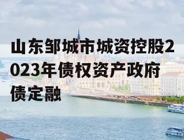 山东邹城市城资控股2023年债权资产政府债定融