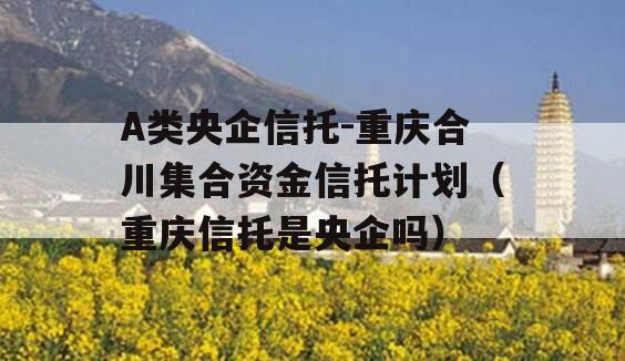 A类央企信托-重庆合川集合资金信托计划（重庆信托是央企吗）