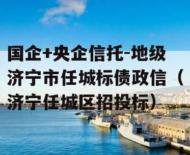 国企+央企信托-地级济宁市任城标债政信（济宁任城区招投标）