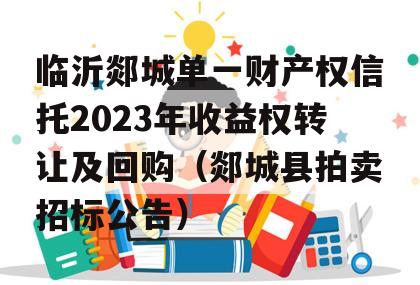 临沂郯城单一财产权信托2023年收益权转让及回购（郯城县拍卖招标公告）