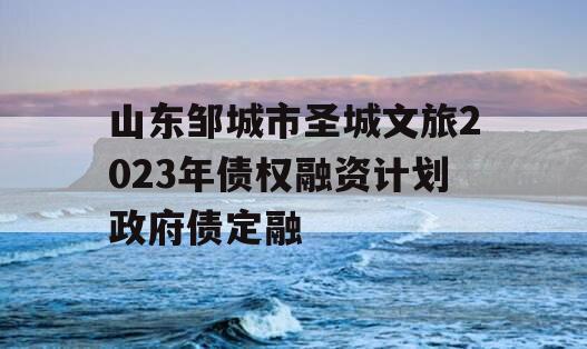 山东邹城市圣城文旅2023年债权融资计划政府债定融