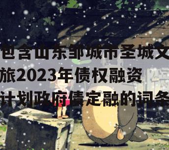 包含山东邹城市圣城文旅2023年债权融资计划政府债定融的词条