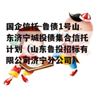 国企信托-鲁债1号山东济宁城投债集合信托计划（山东鲁投招标有限公司济宁分公司）