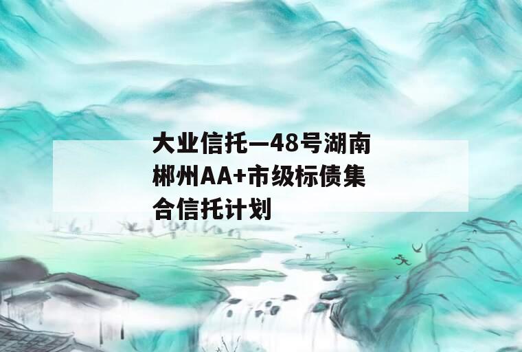 大业信托—48号湖南郴州AA+市级标债集合信托计划