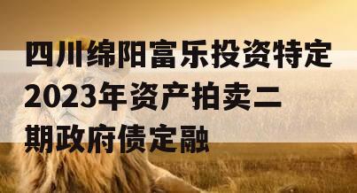 四川绵阳富乐投资特定2023年资产拍卖二期政府债定融