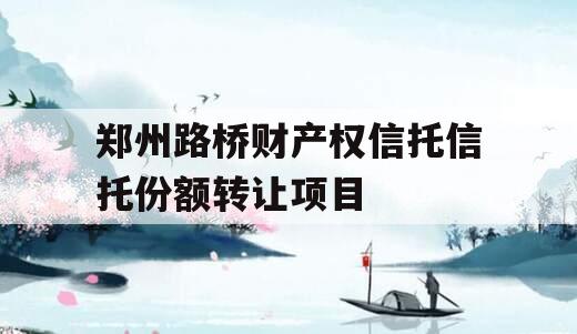 郑州路桥财产权信托信托份额转让项目