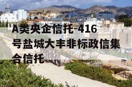 A类央企信托-416号盐城大丰非标政信集合信托