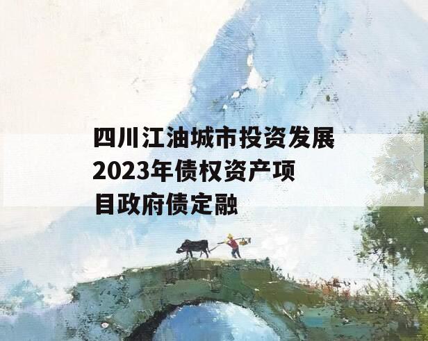 四川江油城市投资发展2023年债权资产项目政府债定融