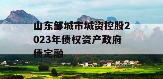 山东邹城市城资控股2023年债权资产政府债定融