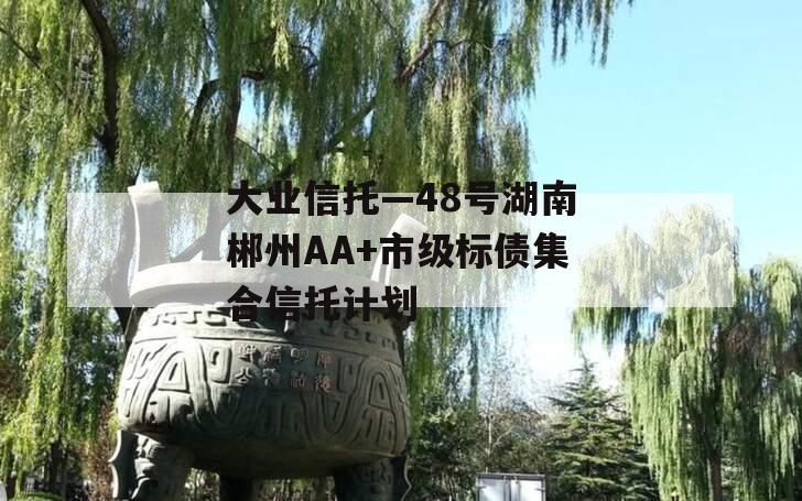 大业信托—48号湖南郴州AA+市级标债集合信托计划