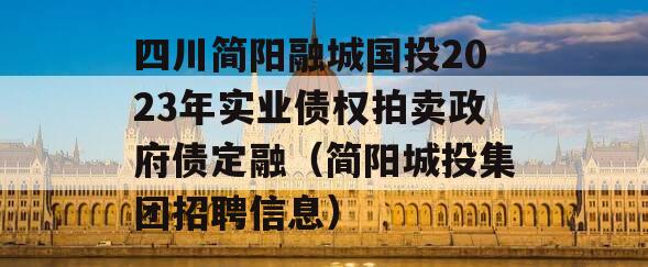 四川简阳融城国投2023年实业债权拍卖政府债定融（简阳城投集团招聘信息）