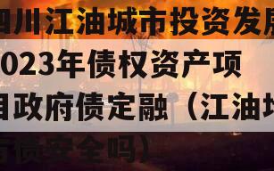 四川江油城市投资发展2023年债权资产项目政府债定融（江油地方债安全吗）