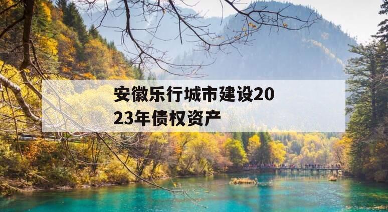 安徽乐行城市建设2023年债权资产