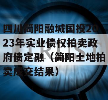 四川简阳融城国投2023年实业债权拍卖政府债定融（简阳土地拍卖成交结果）