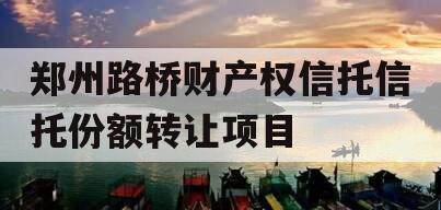 郑州路桥财产权信托信托份额转让项目