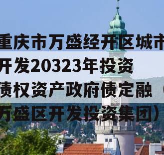 重庆市万盛经开区城市开发20323年投资债权资产政府债定融（万盛区开发投资集团）