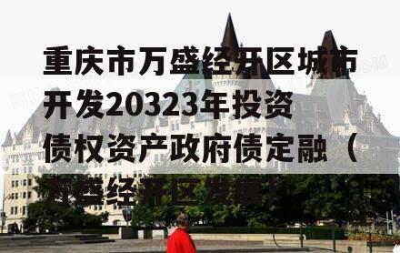 重庆市万盛经开区城市开发20323年投资债权资产政府债定融（万盛经开区发展）