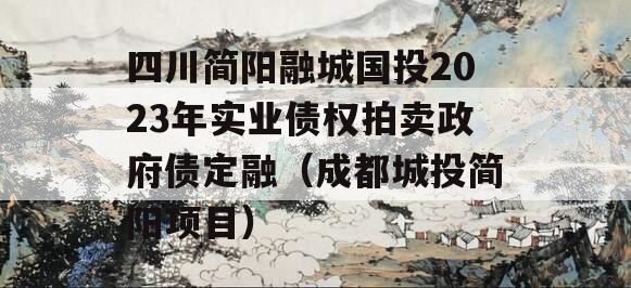 四川简阳融城国投2023年实业债权拍卖政府债定融（成都城投简阳项目）