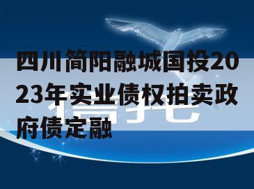 四川简阳融城国投2023年实业债权拍卖政府债定融