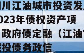 四川江油城市投资发展2023年债权资产项目政府债定融（江油市城投债务政信
）