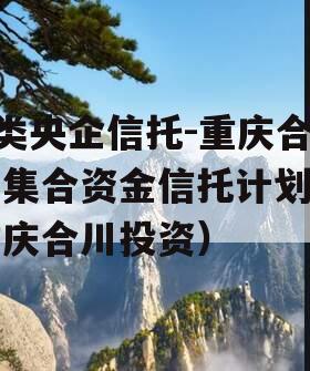 A类央企信托-重庆合川集合资金信托计划（重庆合川投资）