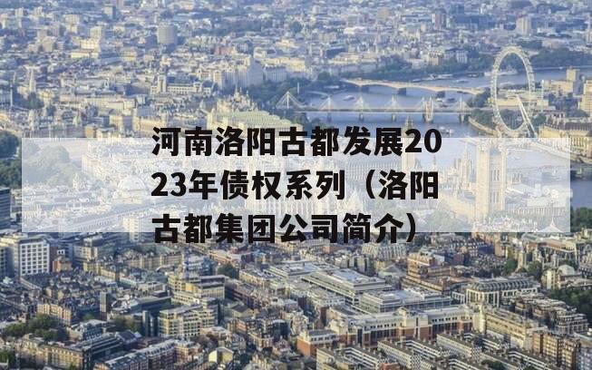 河南洛阳古都发展2023年债权系列（洛阳古都集团公司简介）