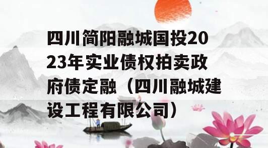 四川简阳融城国投2023年实业债权拍卖政府债定融（四川融城建设工程有限公司）