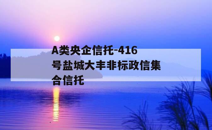 A类央企信托-416号盐城大丰非标政信集合信托