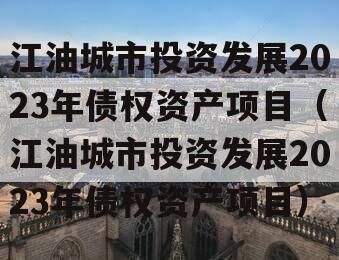 江油城市投资发展2023年债权资产项目（江油城市投资发展2023年债权资产项目）