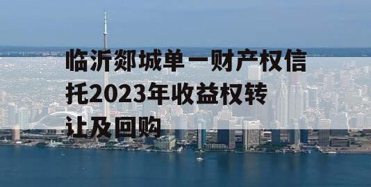 临沂郯城单一财产权信托2023年收益权转让及回购