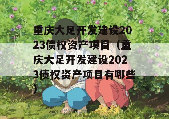 重庆大足开发建设2023债权资产项目（重庆大足开发建设2023债权资产项目有哪些）